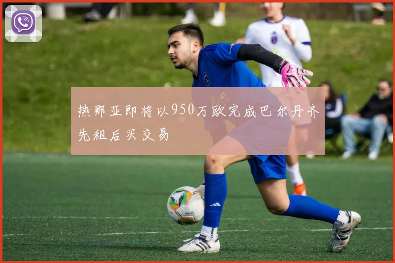 热那亚即将以950万欧完成巴尔丹齐先租后买交易