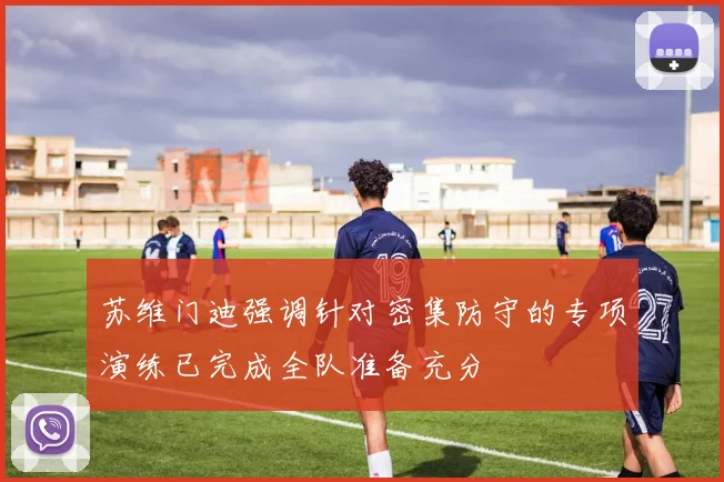 苏维门迪强调针对密集防守的专项演练已完成全队准备充分