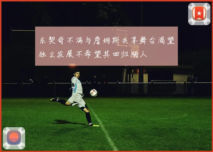 东契奇不满与詹姆斯共享舞台渴望独立发展不希望其回归湖人