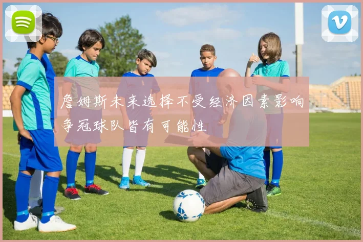 詹姆斯未来选择不受经济因素影响争冠球队皆有可能性