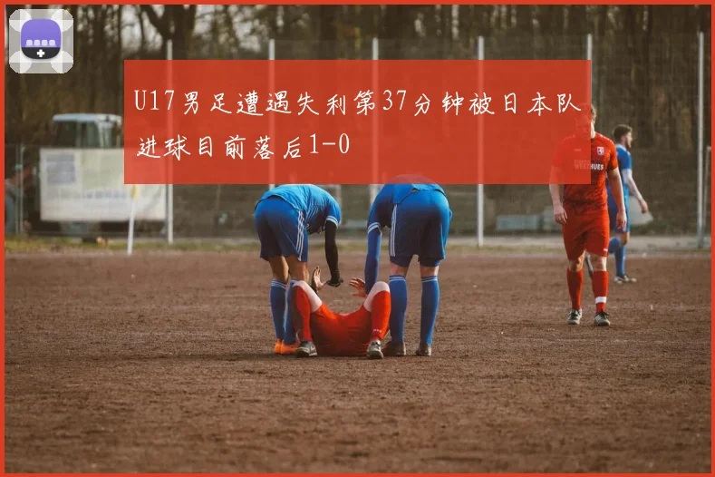 U17男足遭遇失利第37分钟被日本队进球目前落后1-0