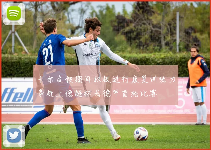 卡尔度假期间积极进行康复训练力争赶上德超杯或德甲首轮比赛