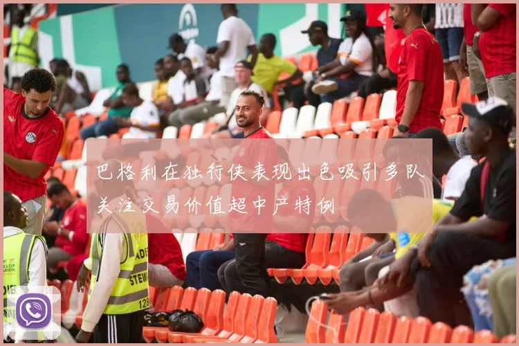 巴格利在独行侠表现出色吸引多队关注交易价值超中产特例