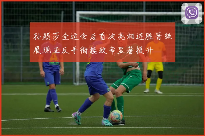 孙颖莎全运会后首次亮相连胜晋级展现正反手衔接效率显著提升