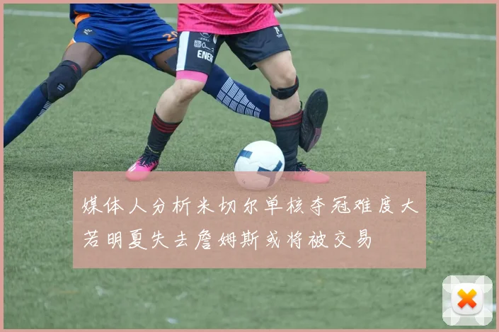 媒体人分析米切尔单核夺冠难度大若明夏失去詹姆斯或将被交易