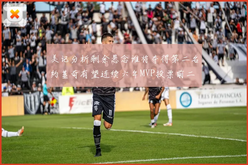 美记分析剩余悬念谁将夺得第二名约基奇有望连续六年MVP投票前二