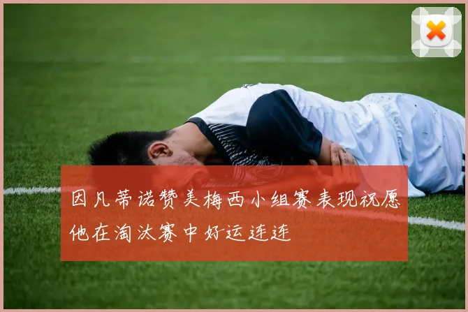 因凡蒂诺赞美梅西小组赛表现祝愿他在淘汰赛中好运连连