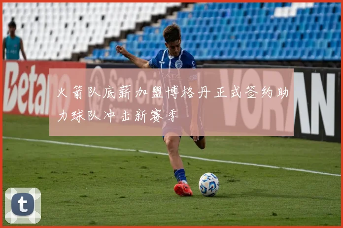 火箭队底薪加盟博格丹正式签约助力球队冲击新赛季