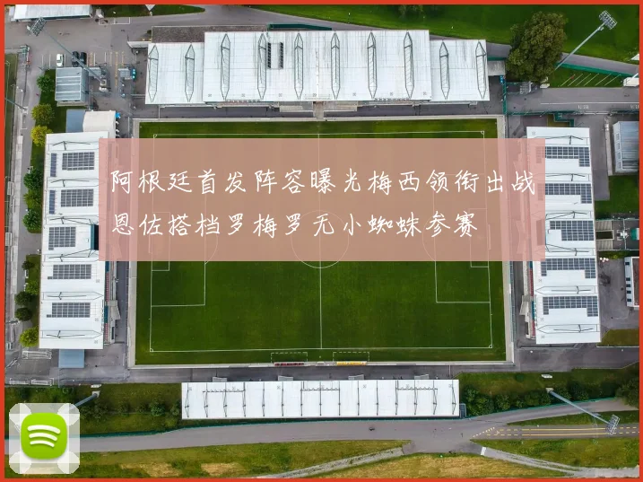 阿根廷首发阵容曝光梅西领衔出战恩佐搭档罗梅罗无小蜘蛛参赛