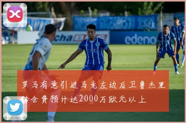 罗马有意引进马竞左边后卫鲁杰里转会费预计达2000万欧元以上