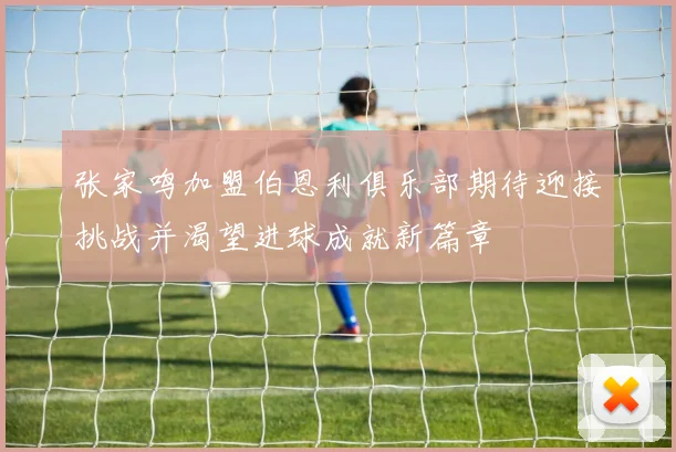 张家鸣加盟伯恩利俱乐部期待迎接挑战并渴望进球成就新篇章