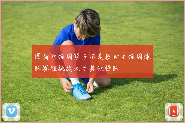 图赫尔强调萨卡不是救世主强调球队赛程挑战大于其他强队