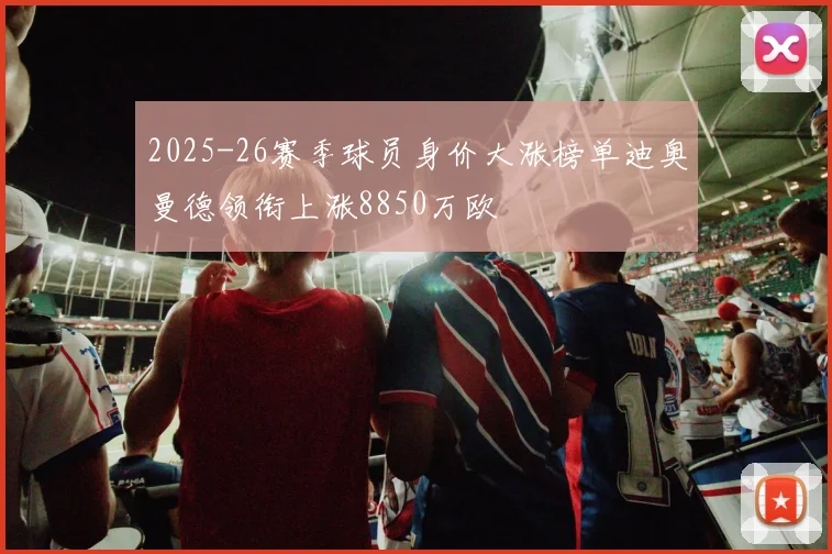 2025-26赛季球员身价大涨榜单迪奥曼德领衔上涨8850万欧