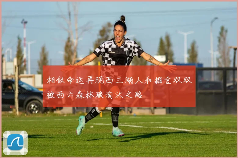 相似命运再现西三湖人和掘金双双被西六森林狼淘汰之路