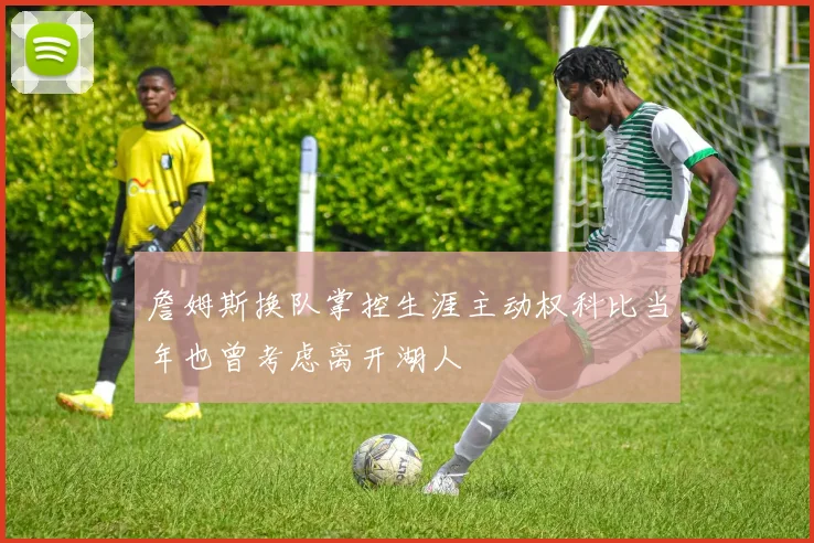 詹姆斯换队掌控生涯主动权科比当年也曾考虑离开湖人