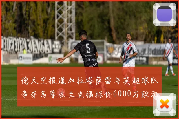 德天空报道加拉塔萨雷与英超球队争夺乌尊法兰克福标价6000万欧元