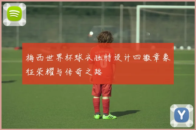 梅西世界杯球衣独特设计四徽章象征荣耀与传奇之路