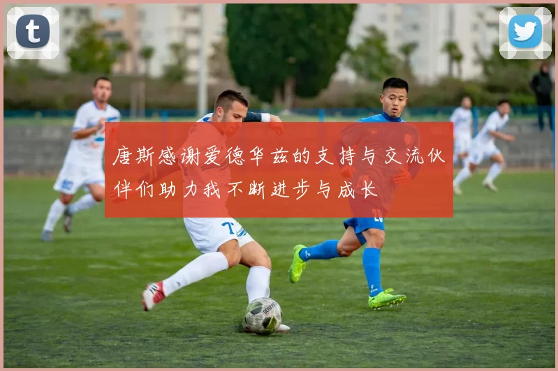 唐斯感谢爱德华兹的支持与交流伙伴们助力我不断进步与成长