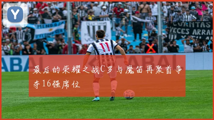 最后的荣耀之战C罗与魔笛再聚首争夺16强席位