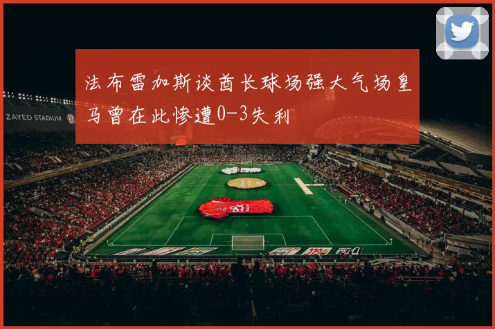 法布雷加斯谈酋长球场强大气场皇马曾在此惨遭0-3失利