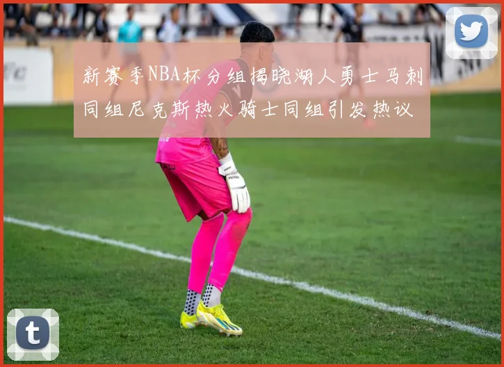 新赛季NBA杯分组揭晓湖人勇士马刺同组尼克斯热火骑士同组引发热议