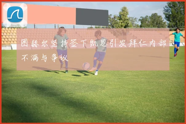 图赫尔坚持签下凯恩引发拜仁内部不满与争议